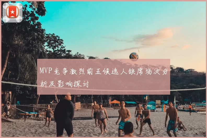 MVP竞争激烈前五候选人缺席场次分析及影响探讨