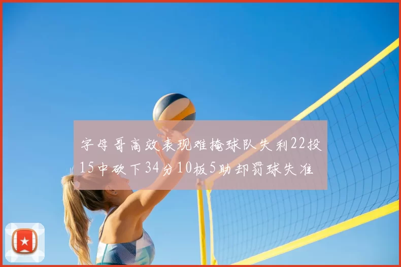 字母哥高效表现难掩球队失利22投15中砍下34分10板5助却罚球失准