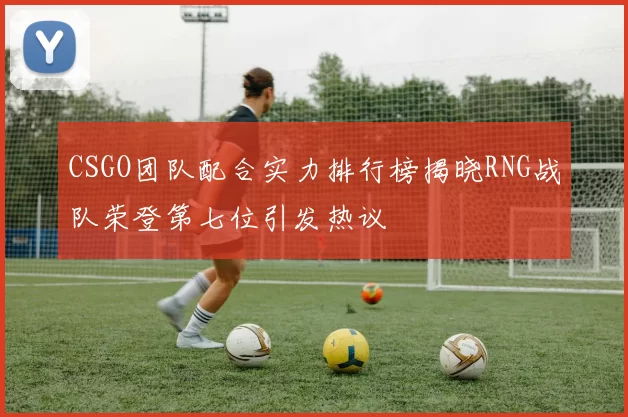 CSGO团队配合实力排行榜揭晓RNG战队荣登第七位引发热议