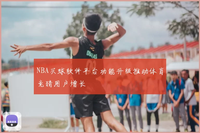 NBA买球软件平台功能升级推动体育竞猜用户增长