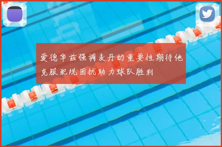爱德华兹强调麦丹的重要性期待他克服犯规困扰助力球队胜利