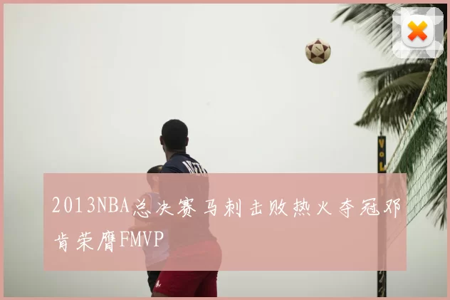 2013NBA总决赛马刺击败热火夺冠邓肯荣膺FMVP
