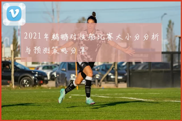2021年鹈鹕对快船比赛大小分分析与预测策略分享