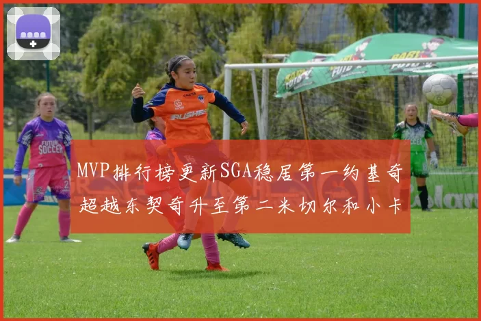MVP排行榜更新SGA稳居第一约基奇超越东契奇升至第二米切尔和小卡表现引关注