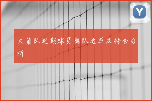 火箭队近期球员离队名单及转会分析