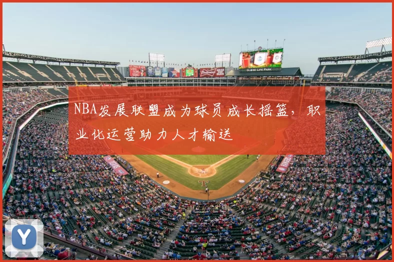 NBA发展联盟成为球员成长摇篮，职业化运营助力人才输送
