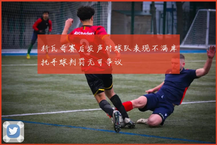 科瓦奇赛后发声对球队表现不满库托手球判罚无可争议