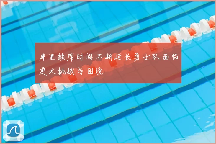 库里缺席时间不断延长勇士队面临更大挑战与困境