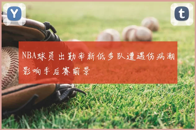 NBA球员出勤率新低多队遭遇伤病潮影响季后赛前景