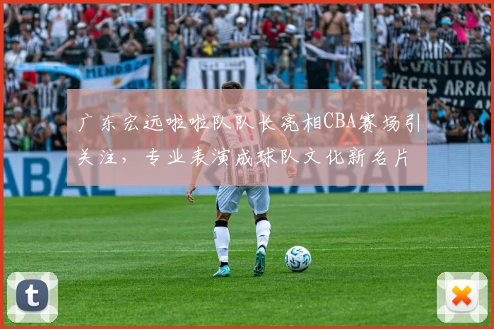 广东宏远啦啦队队长亮相CBA赛场引关注,专业表演成球队文化新名片