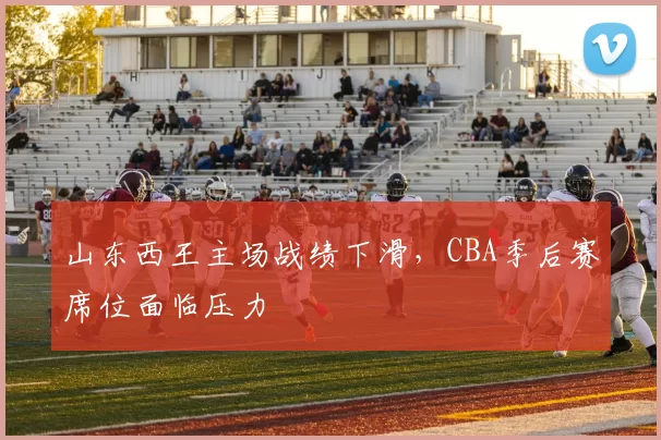 山东西王主场战绩下滑，CBA季后赛席位面临压力