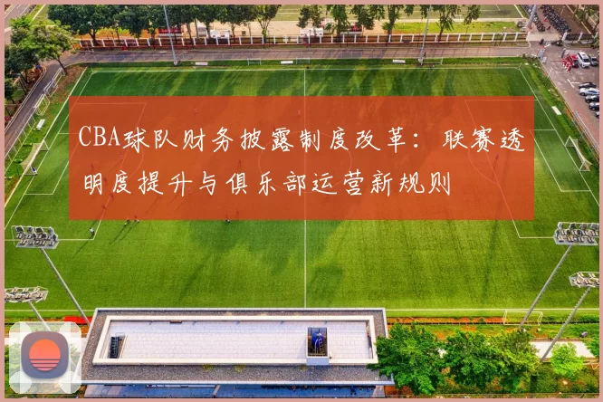 CBA球队财务披露制度改革:联赛透明度提升与俱乐部运营新规则