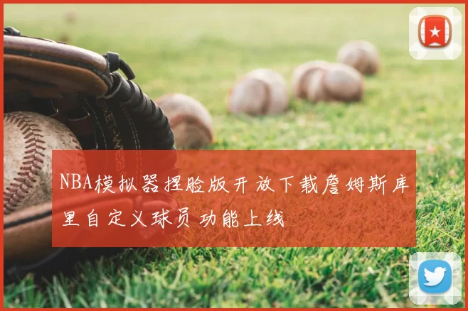 NBA模拟器捏脸版开放下载詹姆斯库里自定义球员功能上线