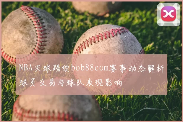 NBA买球踢续bob88com赛事动态解析球员交易与球队表现影响