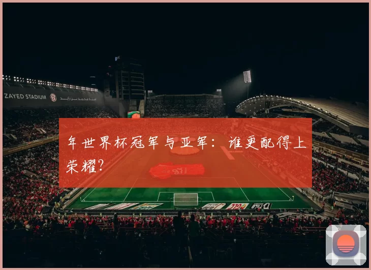 年世界杯冠军与亚军：谁更配得上荣耀？