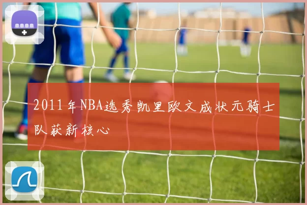 2011年NBA选秀凯里欧文成状元骑士队获新核心