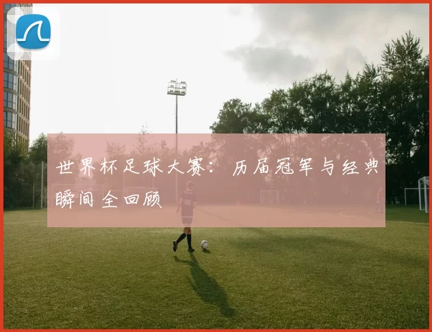世界杯足球大赛:历届冠军与经典瞬间全回顾