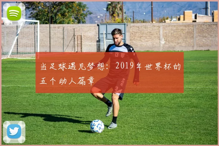 当足球遇见梦想:2019年世界杯的五个动人篇章
