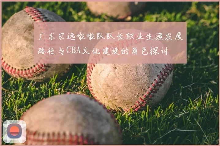 广东宏远啦啦队队长职业生涯发展路径与CBA文化建设的角色探讨