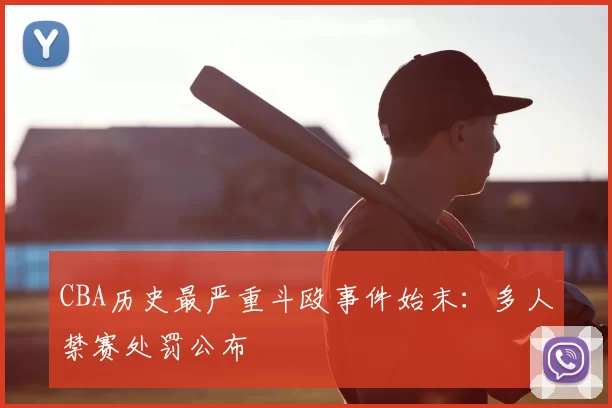 CBA历史最严重斗殴事件始末：多人禁赛处罚公布