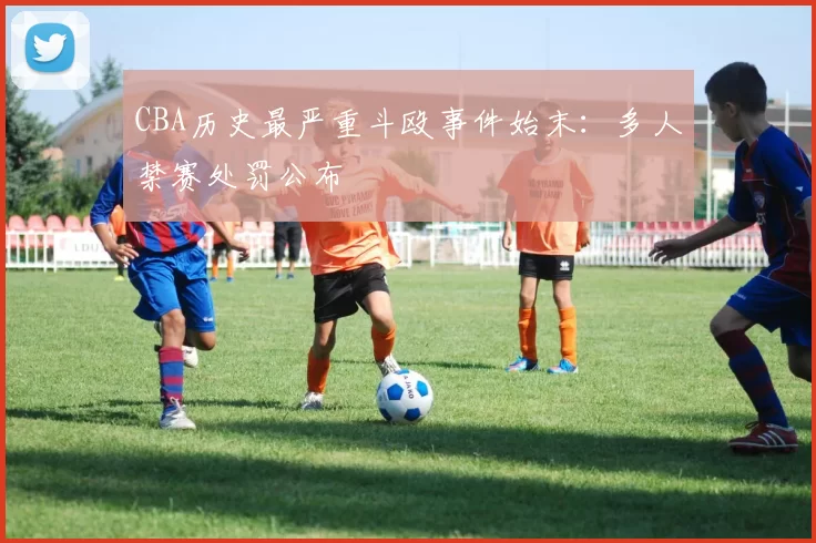CBA历史最严重斗殴事件始末：多人禁赛处罚公布