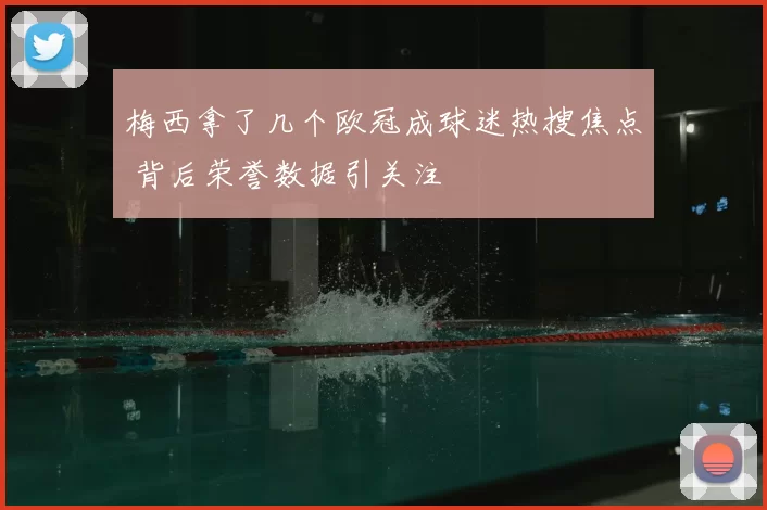 梅西拿了几个欧冠成球迷热搜焦点 背后荣誉数据引关注