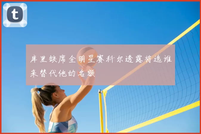 库里缺席全明星赛科尔透露将选谁来替代他的名额