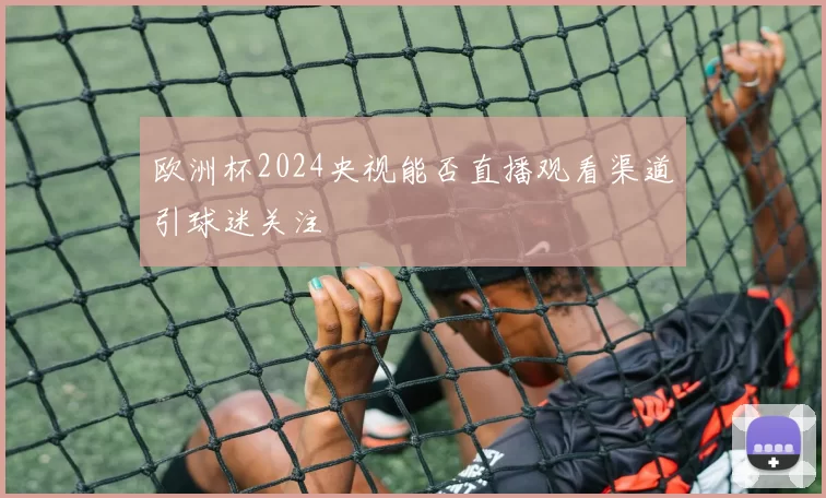 欧洲杯2024央视能否直播观看渠道引球迷关注