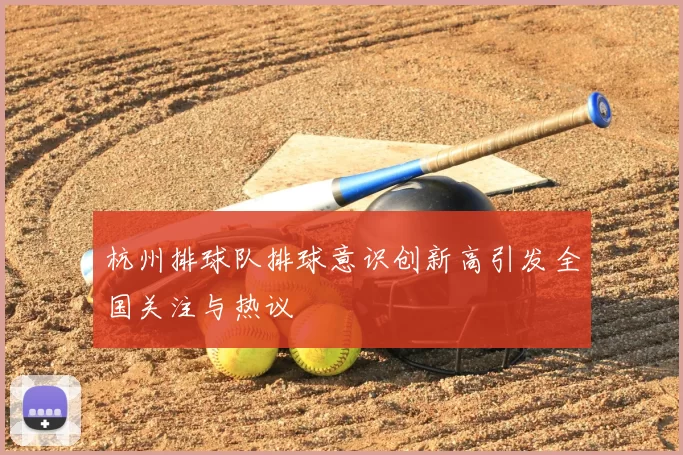 杭州排球队排球意识创新高引发全国关注与热议