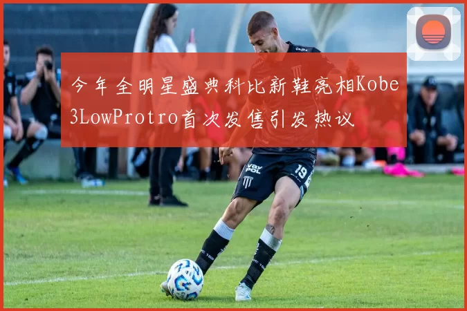 今年全明星盛典科比新鞋亮相Kobe3LowProtro首次发售引发热议