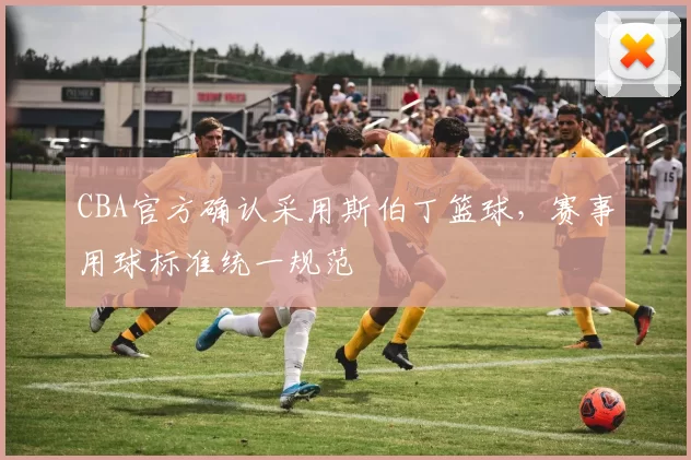 CBA官方确认采用斯伯丁篮球，赛事用球标准统一规范