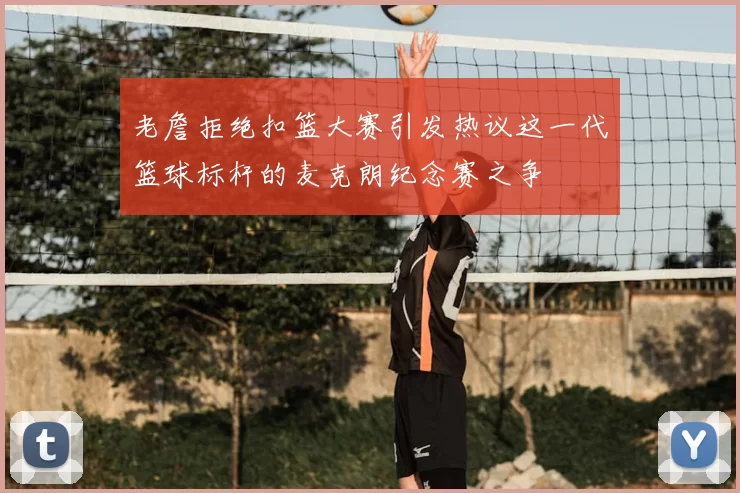 老詹拒绝扣篮大赛引发热议这一代篮球标杆的麦克朗纪念赛之争