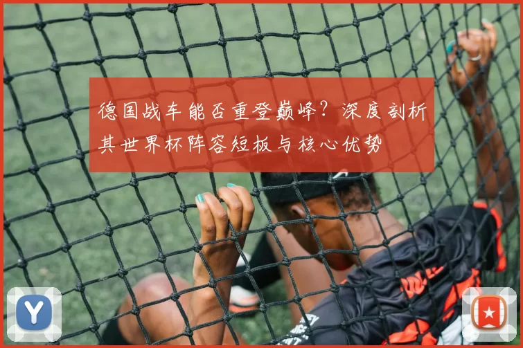 德国战车能否重登巅峰？深度剖析其世界杯阵容短板与核心优势