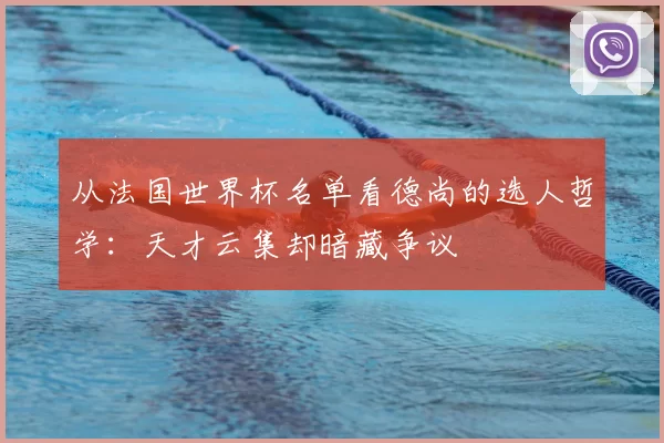 从法国世界杯名单看德尚的选人哲学:天才云集却暗藏争议