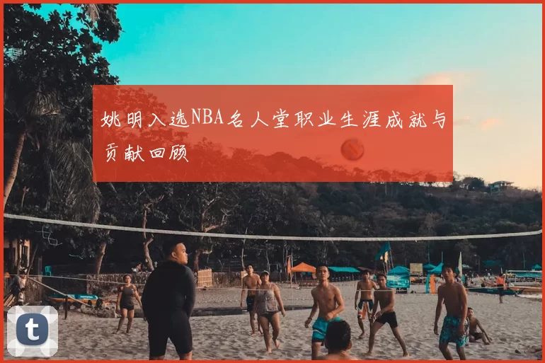 姚明入选NBA名人堂职业生涯成就与贡献回顾