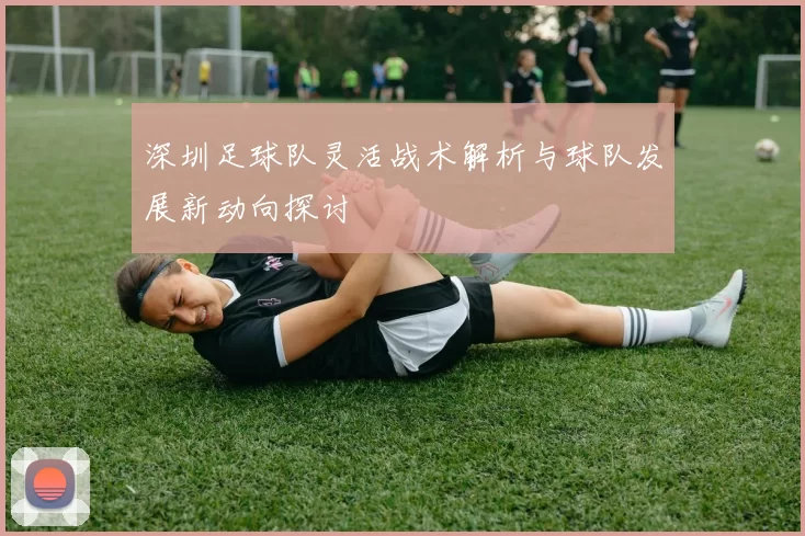深圳足球队灵活战术解析与球队发展新动向探讨