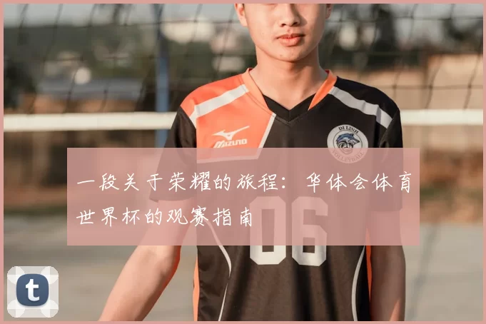 一段关于荣耀的旅程:华体会体育世界杯的观赛指南