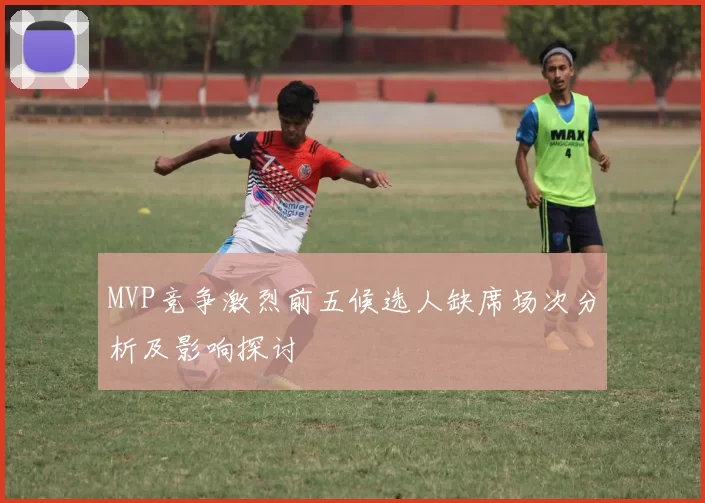MVP竞争激烈前五候选人缺席场次分析及影响探讨