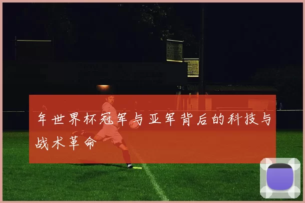 年世界杯冠军与亚军背后的科技与战术革命