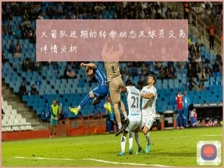 火箭队近期的转会动态及球员交易详情分析