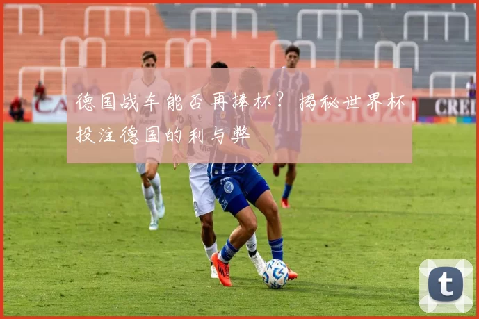 德国战车能否再捧杯?揭秘世界杯投注德国的利与弊