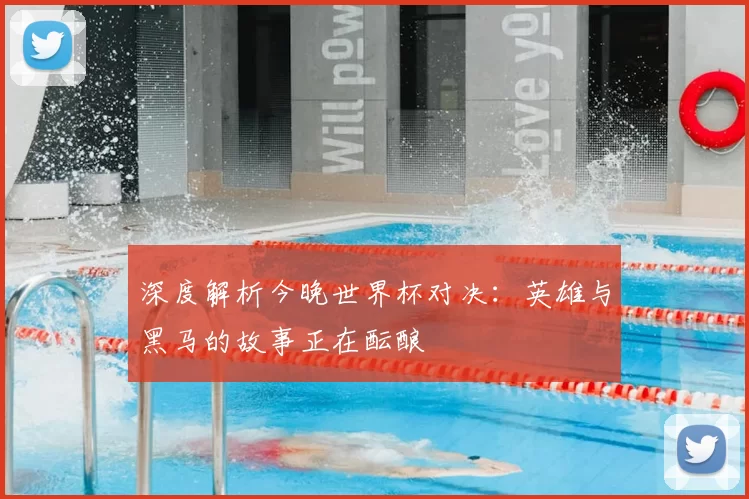 深度解析今晚世界杯对决：英雄与黑马的故事正在酝酿