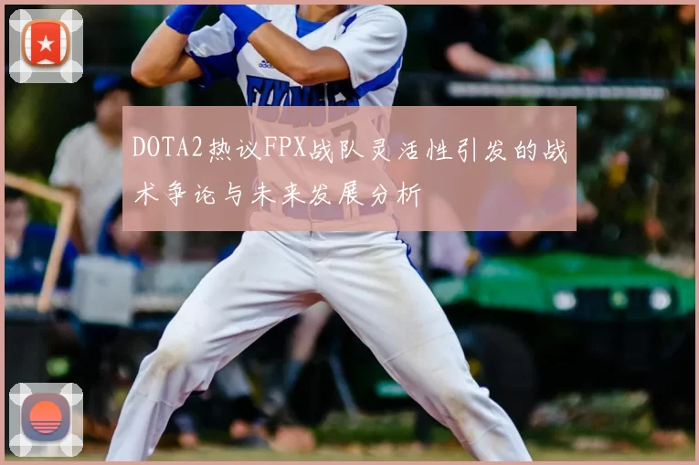 DOTA2热议FPX战队灵活性引发的战术争论与未来发展分析