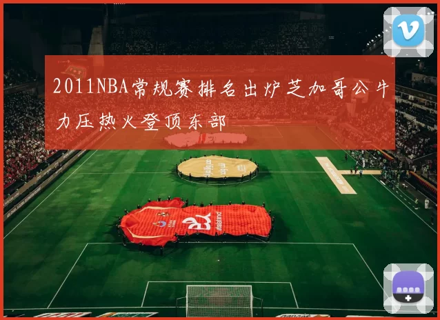 2011NBA常规赛排名出炉芝加哥公牛力压热火登顶东部