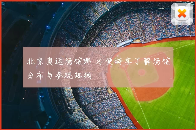 北京奥运场馆哪 方便游客了解场馆分布与参观路线