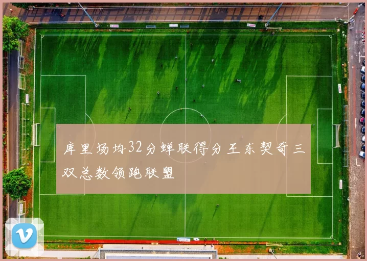 库里场均32分蝉联得分王东契奇三双总数领跑联盟