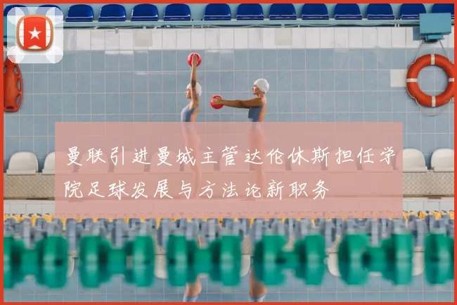 曼联引进曼城主管达伦休斯担任学院足球发展与方法论新职务