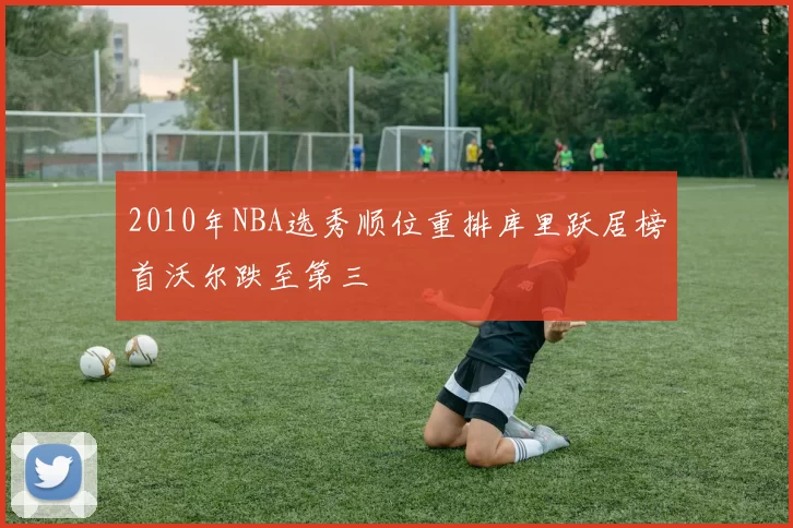 2010年NBA选秀顺位重排库里跃居榜首沃尔跌至第三