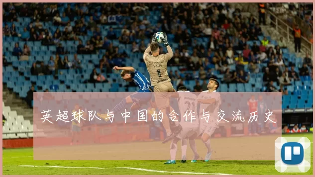 英超球队与中国的合作与交流历史