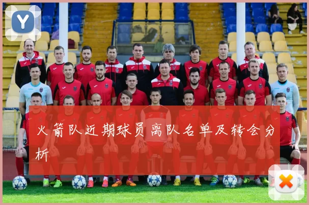 火箭队近期球员离队名单及转会分析